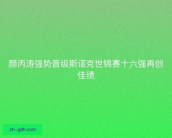颜丙涛强势晋级斯诺克世锦赛十六强再创佳绩